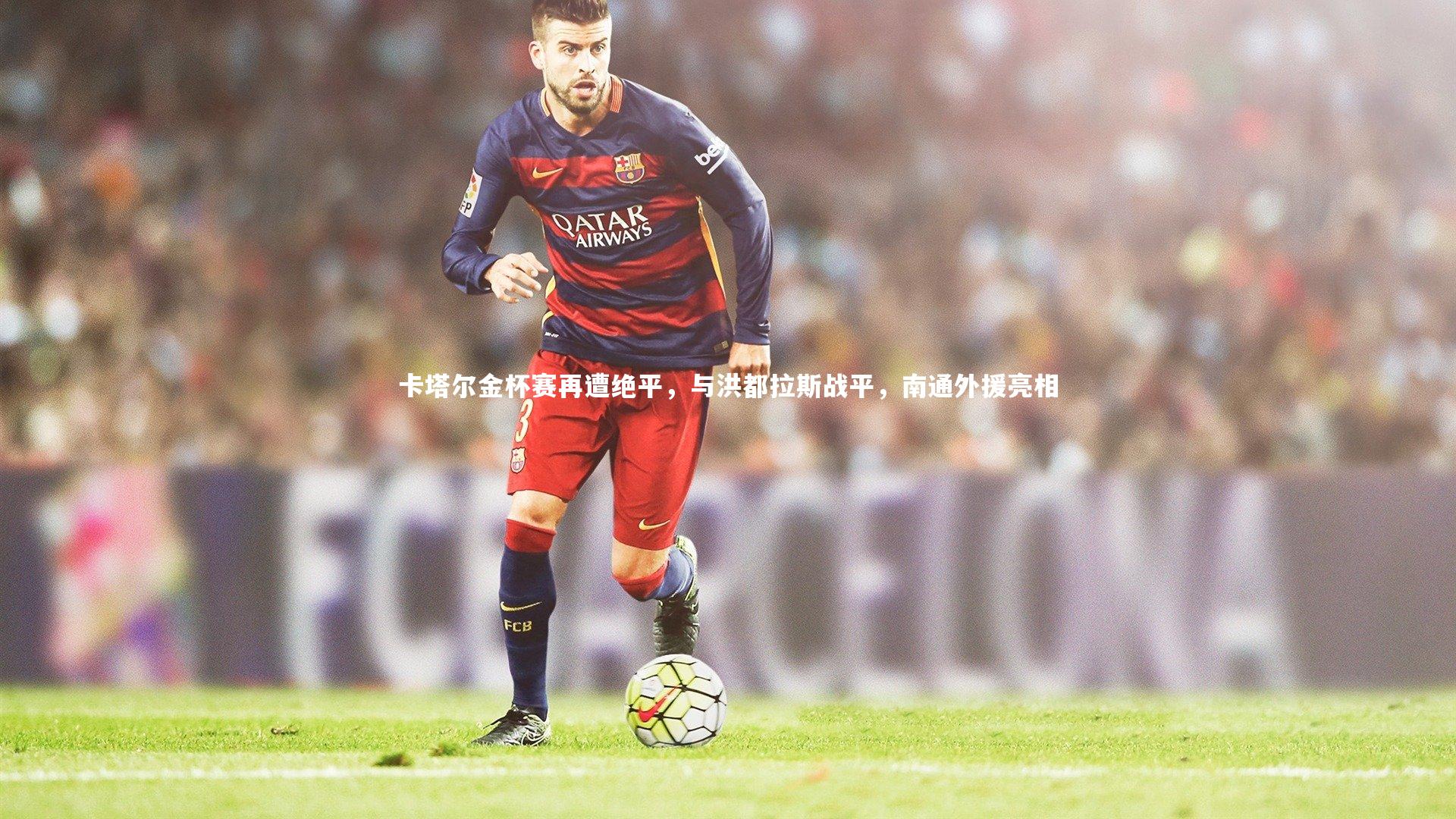 C7娱乐官方网站：卡塔尔金杯赛再遭绝平，与洪都拉斯战平，南通外援亮相