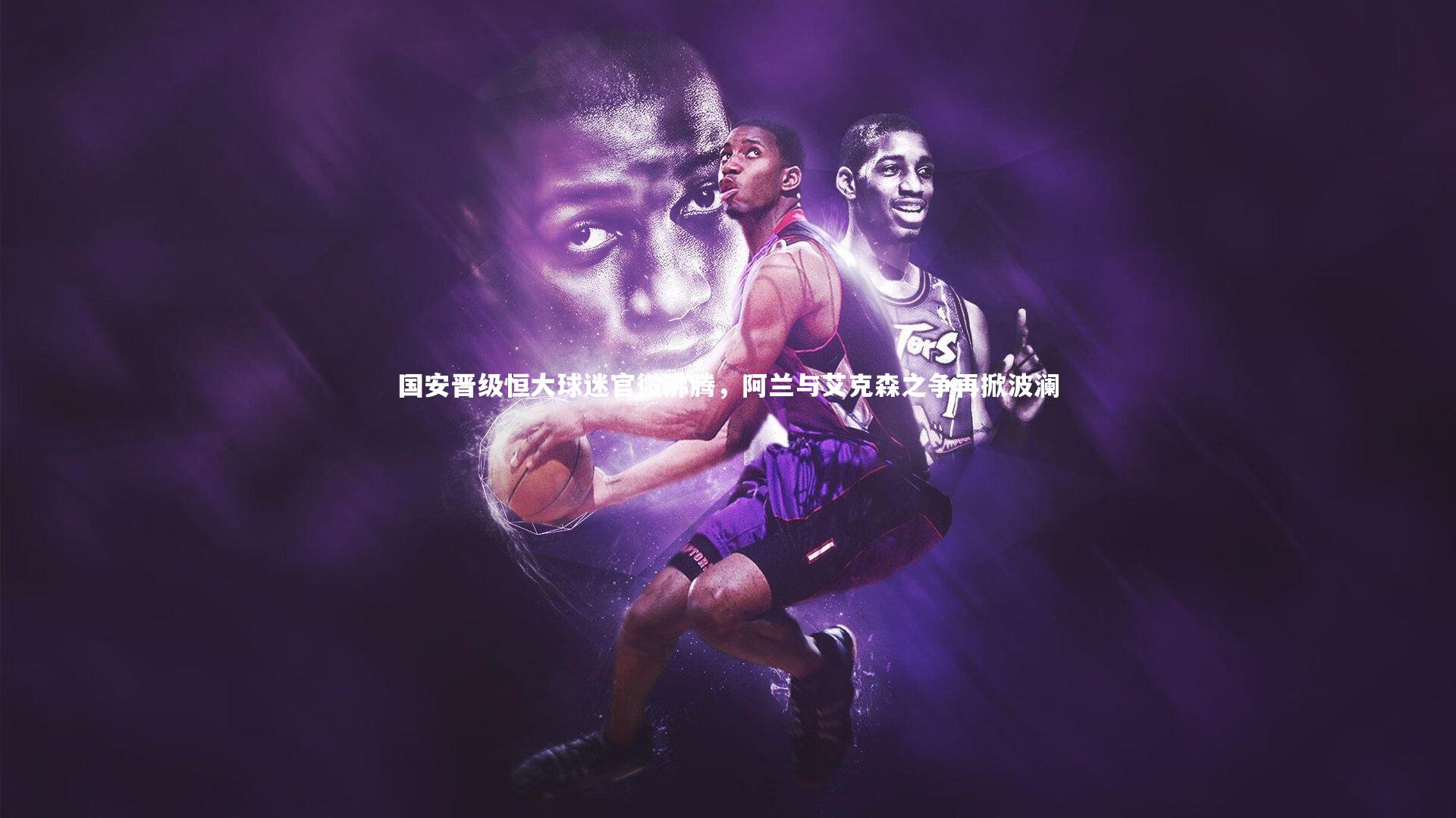 国安晋级恒大球迷官微沸腾，阿兰与艾克森之争再掀波澜