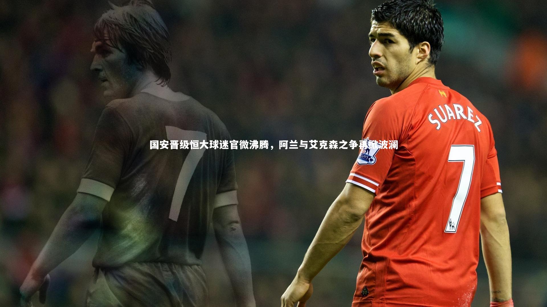 国安晋级恒大球迷官微沸腾，阿兰与艾克森之争再掀波澜
